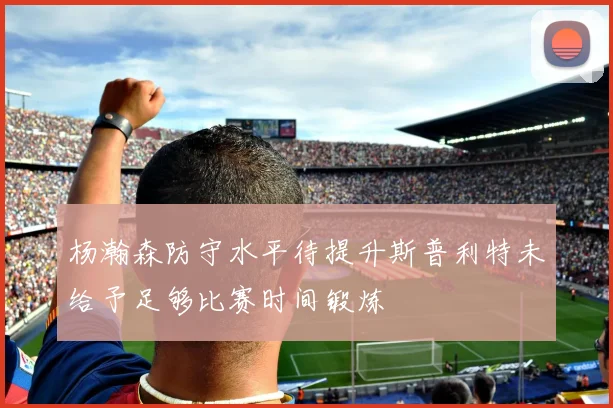 杨瀚森防守水平待提升斯普利特未给予足够比赛时间锻炼