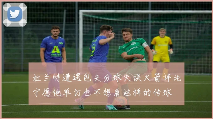 杜兰特遭遇包夹分球失误火箭评论宁愿他单打也不想看这样的传球