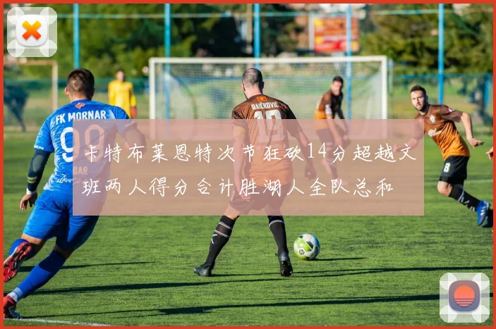 卡特布莱恩特次节狂砍14分超越文班两人得分合计胜湖人全队总和