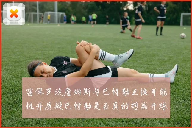 富保罗谈詹姆斯与巴特勒互换可能性并质疑巴特勒是否真的想离开球队