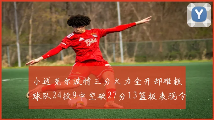 小迈克尔波特三分火力全开却难救球队24投9中空砍27分13篮板表现令人唏嘘