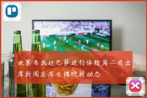 坎塞洛抵达巴萨进行体检周二将出席新闻发布会揭晓新动态