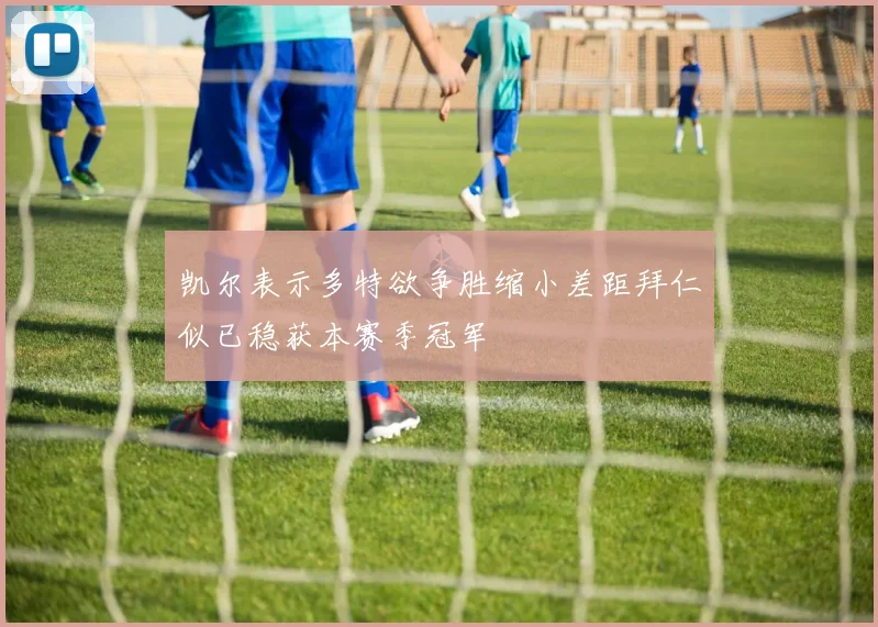 凯尔表示多特欲争胜缩小差距拜仁似已稳获本赛季冠军