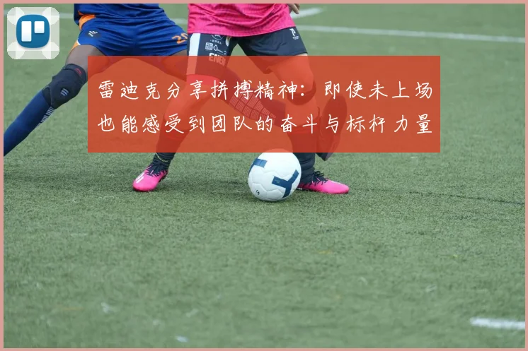 雷迪克分享拼搏精神：即使未上场也能感受到团队的奋斗与标杆力量