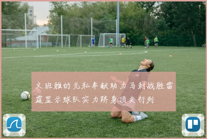 文班雅的无私奉献助力马刺战胜雷霆显示球队实力跻身顶尖行列