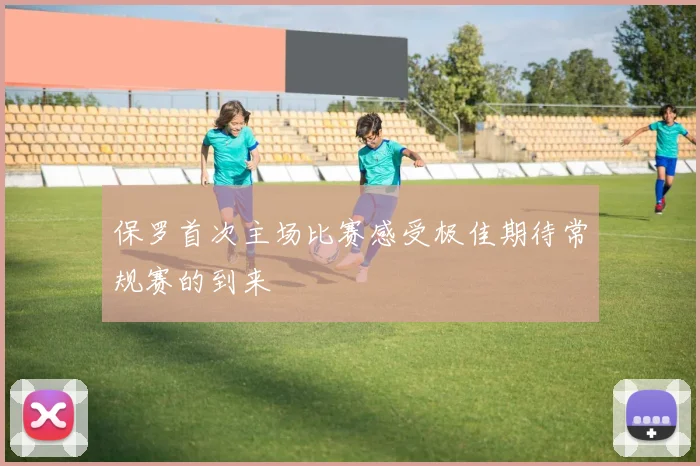 保罗首次主场比赛感受极佳期待常规赛的到来