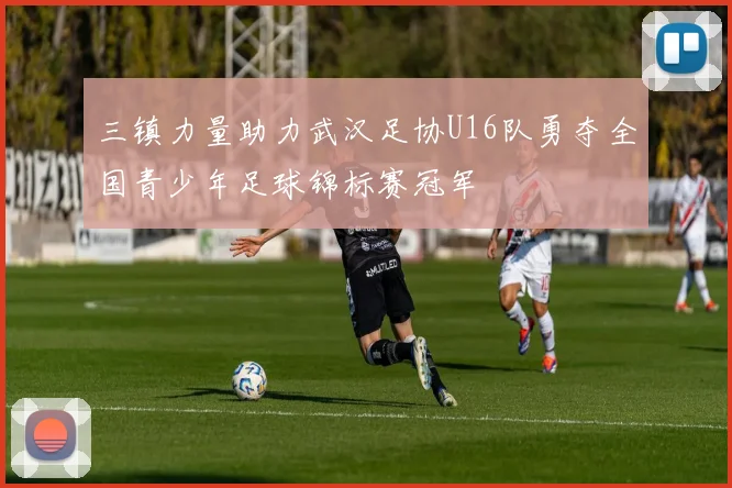 三镇力量助力武汉足协U16队勇夺全国青少年足球锦标赛冠军