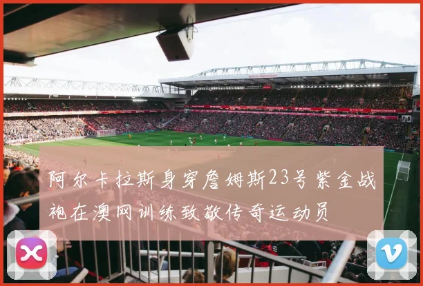 阿尔卡拉斯身穿詹姆斯23号紫金战袍在澳网训练致敬传奇运动员