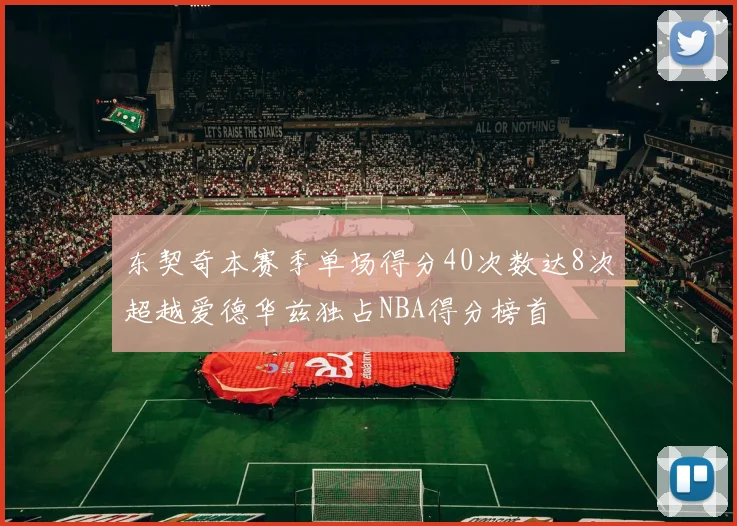 东契奇本赛季单场得分40次数达8次超越爱德华兹独占NBA得分榜首