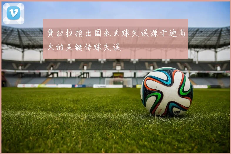 费拉拉指出国米丢球失误源于迪乌夫的关键传球失误