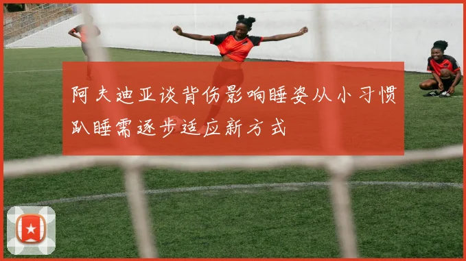 阿夫迪亚谈背伤影响睡姿从小习惯趴睡需逐步适应新方式