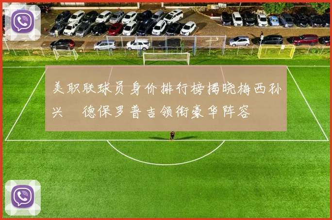 美职联球员身价排行榜揭晓梅西孙兴慜德保罗普吉领衔豪华阵容