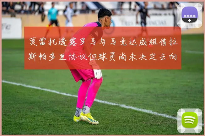莫雷托透露罗马与马竞达成租借拉斯帕多里协议但球员尚未决定去向