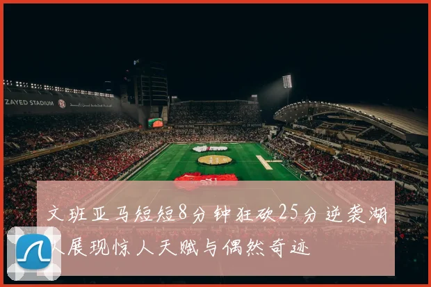 文班亚马短短8分钟狂砍25分逆袭湖人展现惊人天赋与偶然奇迹