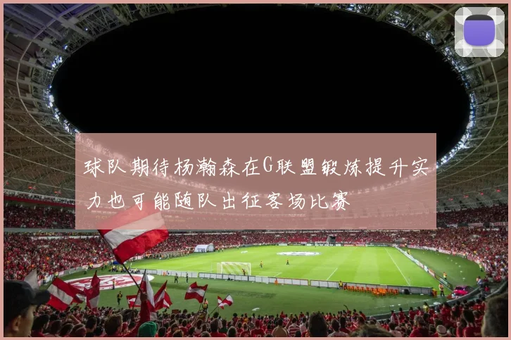 球队期待杨瀚森在G联盟锻炼提升实力也可能随队出征客场比赛