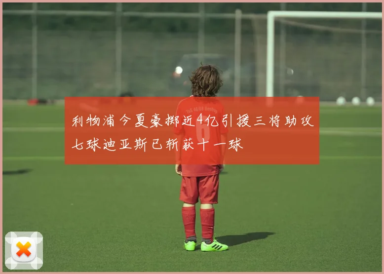 利物浦今夏豪掷近4亿引援三将助攻七球迪亚斯已斩获十一球
