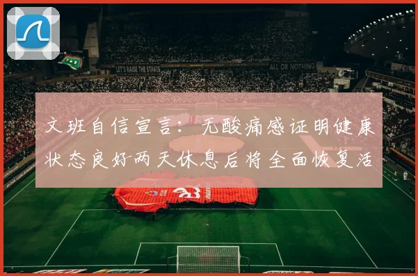 文班自信宣言：无酸痛感证明健康状态良好两天休息后将全面恢复活力