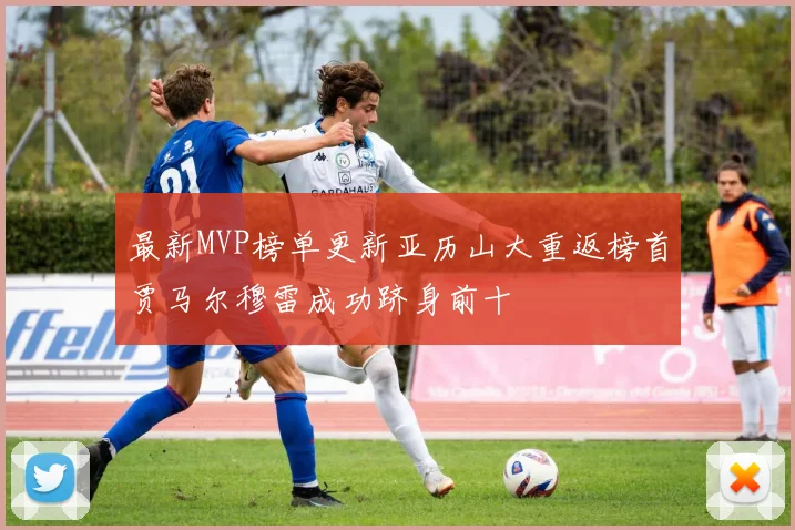 最新MVP榜单更新亚历山大重返榜首贾马尔穆雷成功跻身前十