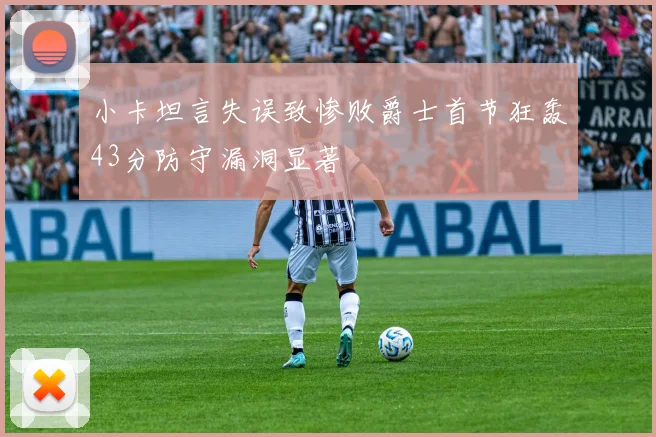 小卡坦言失误致惨败爵士首节狂轰43分防守漏洞显著