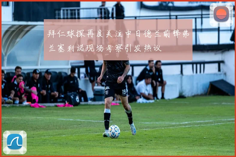 拜仁球探再度关注中日德兰前锋弗兰塞利诺现场考察引发热议