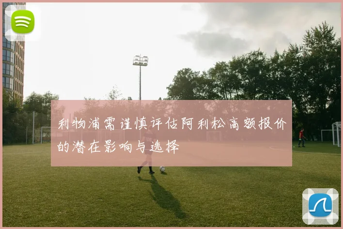 利物浦需谨慎评估阿利松高额报价的潜在影响与选择