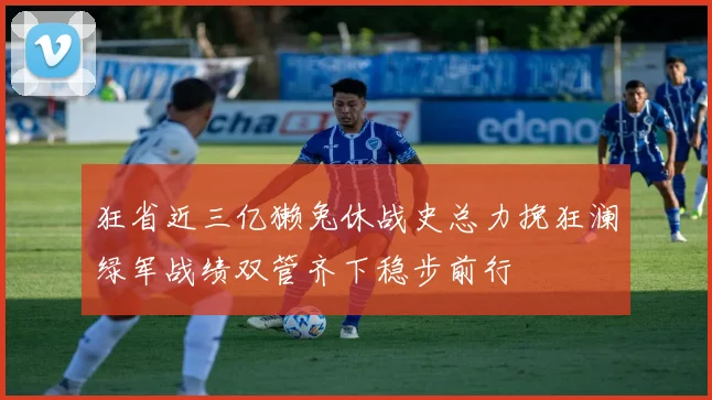 狂省近三亿獭兔休战史总力挽狂澜绿军战绩双管齐下稳步前行