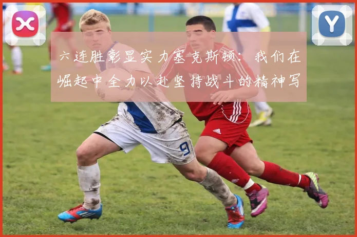 六连胜彰显实力塞克斯顿：我们在崛起中全力以赴坚持战斗的精神写照