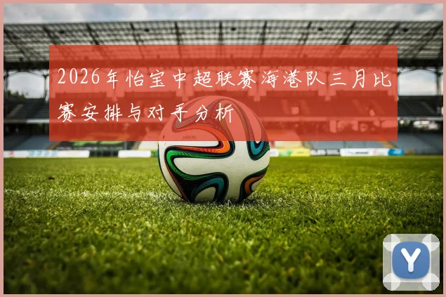 2026年怡宝中超联赛海港队三月比赛安排与对手分析