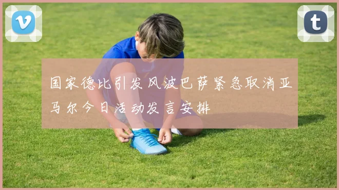 国家德比引发风波巴萨紧急取消亚马尔今日活动发言安排