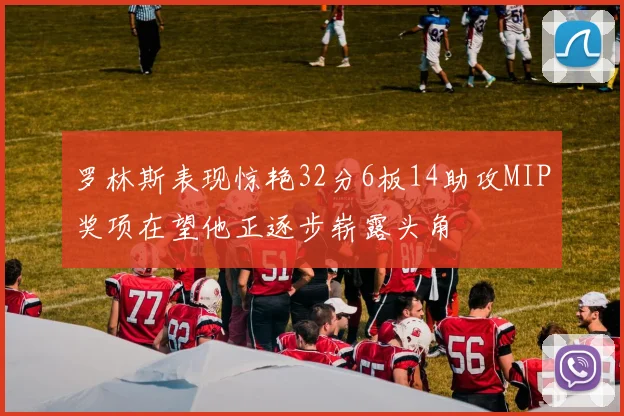 罗林斯表现惊艳32分6板14助攻MIP奖项在望他正逐步崭露头角