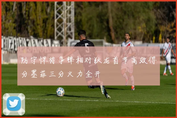 防守悍将争锋相对狄龙首节高效得分墨菲三分火力全开