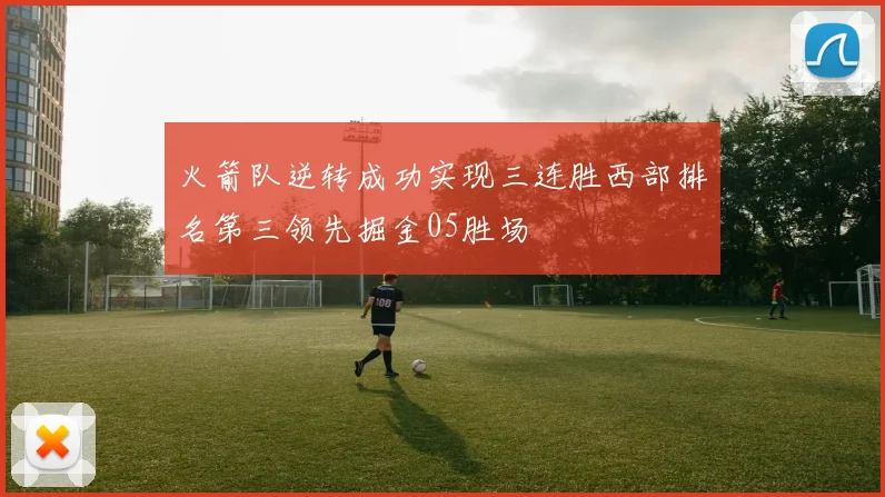 火箭队逆转成功实现三连胜西部排名第三领先掘金05胜场
