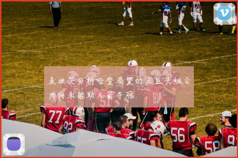 麦坎茨分析哈登渴望的三巨头组合为何未能助火箭夺冠