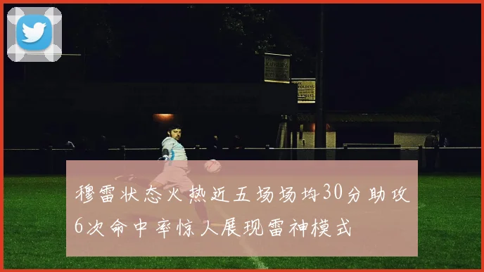 穆雷状态火热近五场场均30分助攻6次命中率惊人展现雷神模式