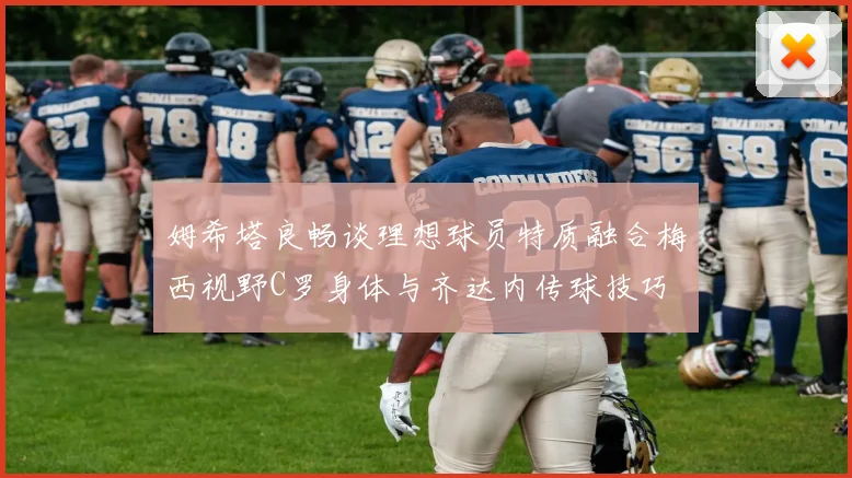 姆希塔良畅谈理想球员特质融合梅西视野C罗身体与齐达内传球技巧