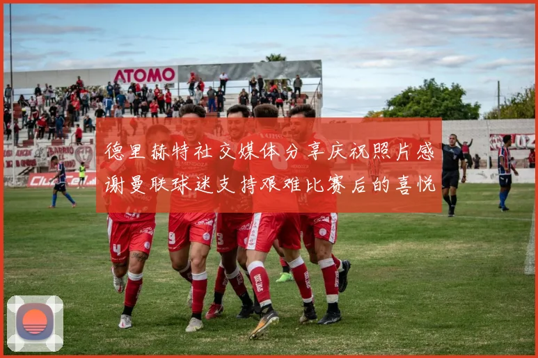 德里赫特社交媒体分享庆祝照片感谢曼联球迷支持艰难比赛后的喜悦