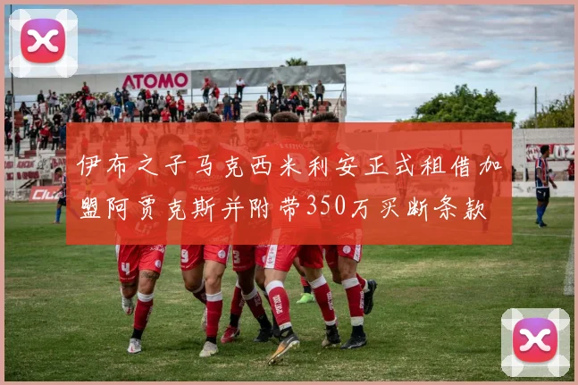 伊布之子马克西米利安正式租借加盟阿贾克斯并附带350万买断条款