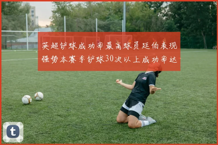 英超铲球成功率最高球员廷伯表现强势本赛季铲球30次以上成功率达895